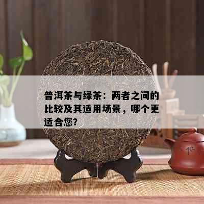 普洱茶与绿茶：两者之间的比较及其适用场景，哪个更适合您？