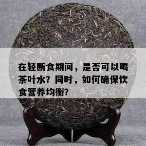 在轻断食期间，是否可以喝茶叶水？同时，如何确保饮食营养均衡？