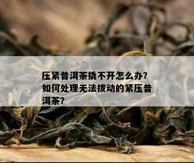 压紧普洱茶撬不开怎么办？如何处理无法拨动的紧压普洱茶？