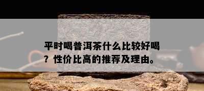 平时喝普洱茶什么比较好喝？性价比高的推荐及理由。