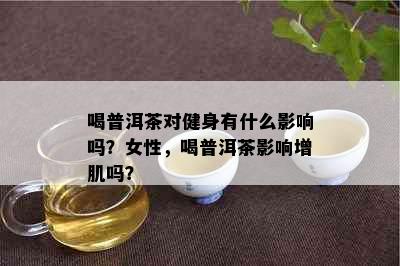 喝普洱茶对健身有什么影响吗？女性，喝普洱茶影响增肌吗？