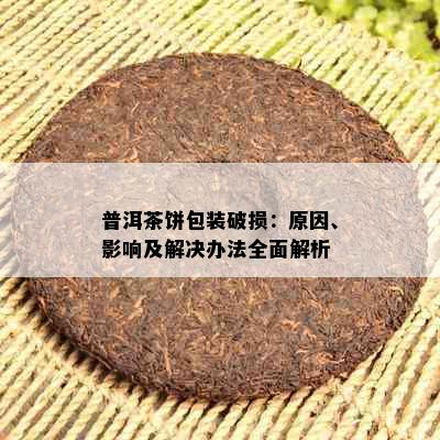 普洱茶饼包装破损：原因、影响及解决办法全面解析