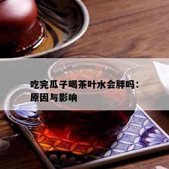 吃完瓜子喝茶叶水会胖吗：原因与影响