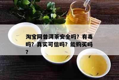 淘宝网普洱茶安全吗？有吗？真实可信吗？能购买吗？