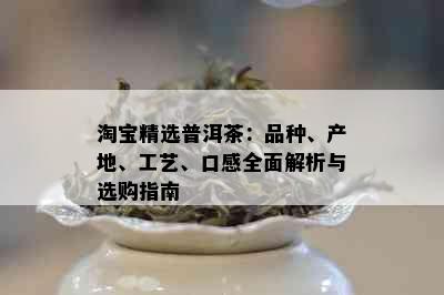 淘宝精选普洱茶：品种、产地、工艺、口感全面解析与选购指南