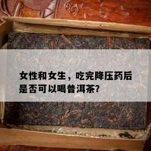 女性和女生，吃完降压后是否可以喝普洱茶？