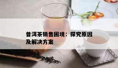 普洱茶销售困境：探究原因及解决方案