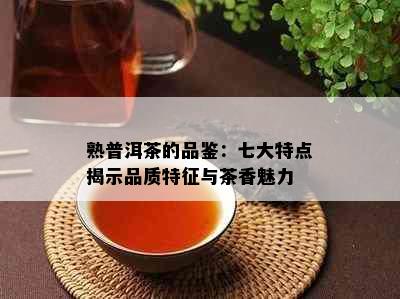 熟普洱茶的品鉴：七大特点揭示品质特征与茶香魅力