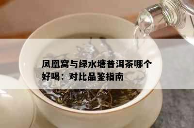 凤凰窝与绿水塘普洱茶哪个好喝：对比品鉴指南