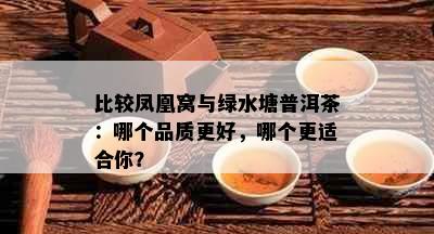 比较凤凰窝与绿水塘普洱茶：哪个品质更好，哪个更适合你？