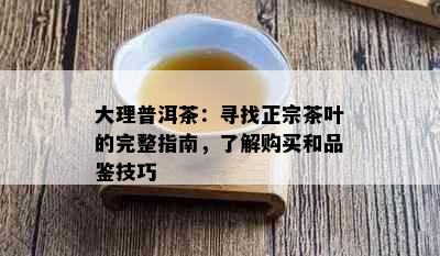 大理普洱茶：寻找正宗茶叶的完整指南，了解购买和品鉴技巧