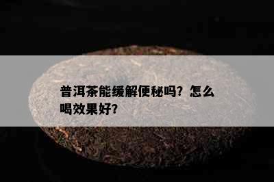 普洱茶能缓解便秘吗？怎么喝效果好？