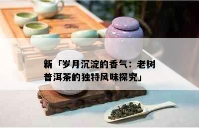 新「岁月沉淀的香气：老树普洱茶的独特风味探究」