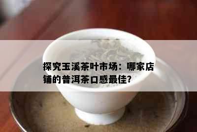 探究玉溪茶叶市场：哪家店铺的普洱茶口感更佳？