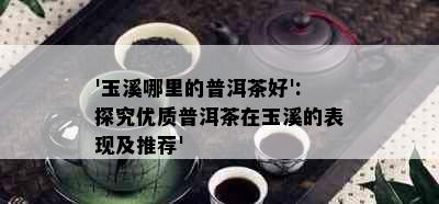 '玉溪哪里的普洱茶好':探究优质普洱茶在玉溪的表现及推荐'