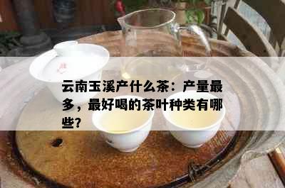 云南玉溪产什么茶：产量最多，更好喝的茶叶种类有哪些？