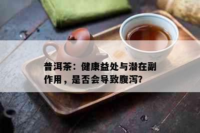 普洱茶：健康益处与潜在副作用，是否会导致腹泻？