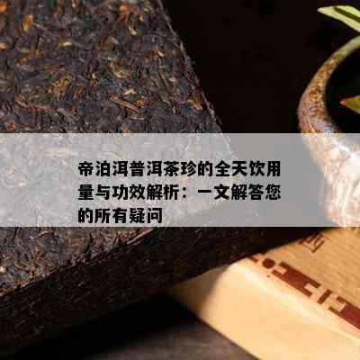 帝泊洱普洱茶珍的全天饮用量与功效解析：一文解答您的所有疑问