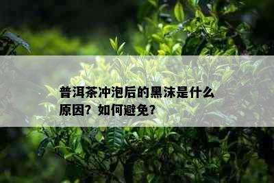 普洱茶冲泡后的黑沫是什么原因？如何避免？