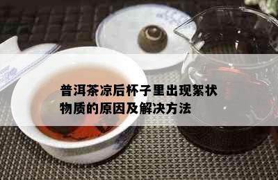 普洱茶凉后杯子里出现絮状物质的原因及解决方法