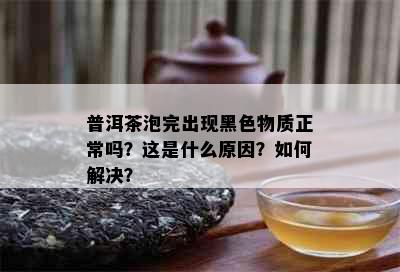 普洱茶泡完出现黑色物质正常吗？这是什么原因？如何解决？