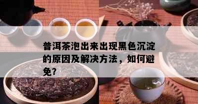 普洱茶泡出来出现黑色沉淀的原因及解决方法，如何避免？