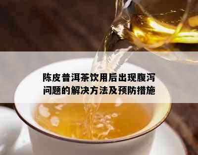 陈皮普洱茶饮用后出现腹泻问题的解决方法及预防措施