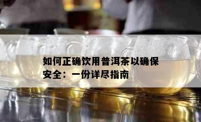 如何正确饮用普洱茶以确保安全：一份详尽指南