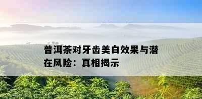 普洱茶对牙齿美白效果与潜在风险：真相揭示