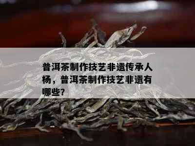 普洱茶制作技艺非遗传承人杨，普洱茶制作技艺非遗有哪些？