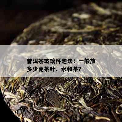 普洱茶玻璃杯泡法：一般放多少克茶叶、水和茶？