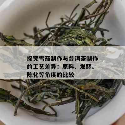 探究雪茄制作与普洱茶制作的工艺差异：原料、发酵、陈化等角度的比较