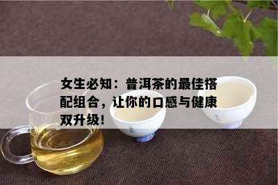 女生必知：普洱茶的更佳搭配组合，让你的口感与健康双升级！