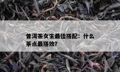 普洱茶女生更佳搭配：什么茶点最搭效？