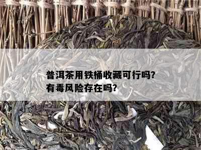 普洱茶用铁桶收藏可行吗？有风险存在吗？