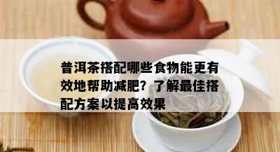 普洱茶搭配哪些食物能更有效地帮助减肥？了解更佳搭配方案以提高效果