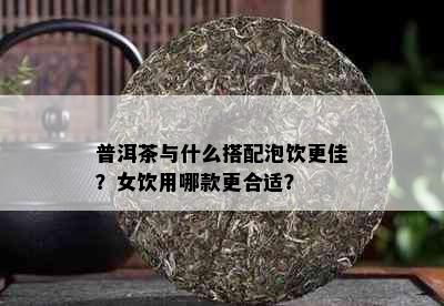 普洱茶与什么搭配泡饮更佳？女饮用哪款更合适？