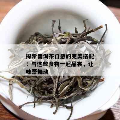 探索普洱茶口感的完美搭配：与这些食物一起品尝，让味蕾舞动