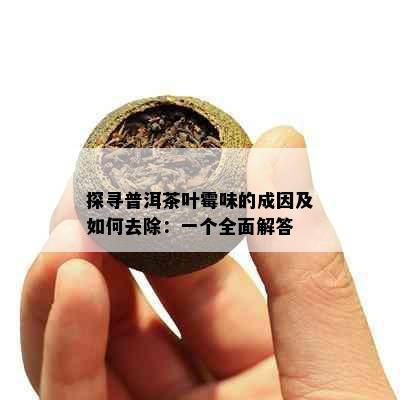 探寻普洱茶叶霉味的成因及如何去除：一个全面解答