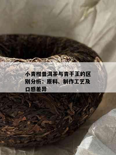 小青柑普洱茶与青干王的区别分析：原料、制作工艺及口感差异