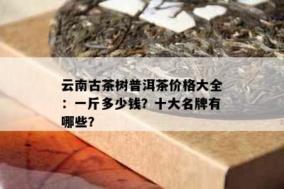 云南古茶树普洱茶价格大全：一斤多少钱？十大名牌有哪些？