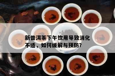 新普洱茶下午饮用导致消化不适，如何缓解与预防？