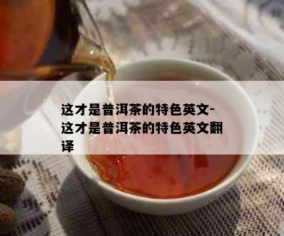 这才是普洱茶的特色英文-这才是普洱茶的特色英文翻译