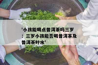 '小孩能喝点普洱茶吗三岁：三岁小孩能否喝普洱茶及普洱茶叶水'