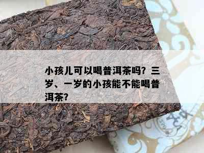 小孩儿可以喝普洱茶吗？三岁、一岁的小孩能不能喝普洱茶？