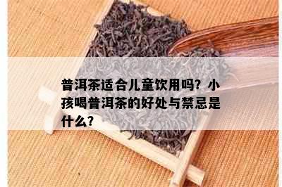 普洱茶适合儿童饮用吗？小孩喝普洱茶的好处与禁忌是什么？