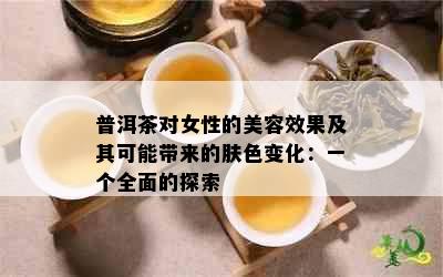 普洱茶对女性的美容效果及其可能带来的肤色变化：一个全面的探索