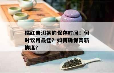 橘红普洱茶的保存时间：何时饮用更佳？如何确保其新鲜度？