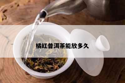 橘红普洱茶能放多久