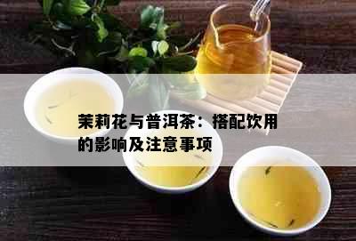 茉莉花与普洱茶：搭配饮用的影响及注意事项